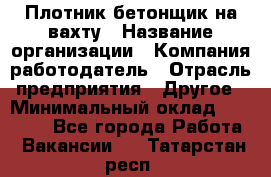 Плотник-бетонщик на вахту › Название организации ­ Компания-работодатель › Отрасль предприятия ­ Другое › Минимальный оклад ­ 50 000 - Все города Работа » Вакансии   . Татарстан респ.